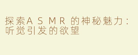 探索ASMR的神秘魅力：听觉引发的欲望