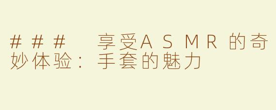 ### 享受ASMR的奇妙体验：手套的魅力