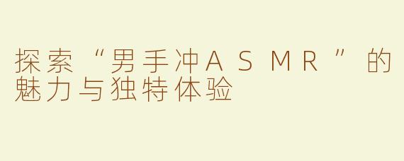 探索“男手冲ASMR”的魅力与独特体验