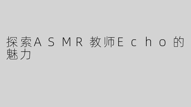 探索ASMR教师Echo的魅力