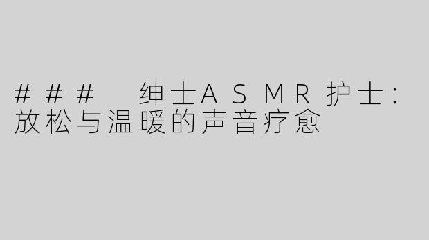 ### 绅士ASMR护士：放松与温暖的声音疗愈