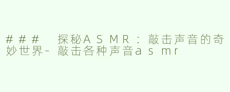 ### 探秘ASMR：敲击声音的奇妙世界-敲击各种声音asmr