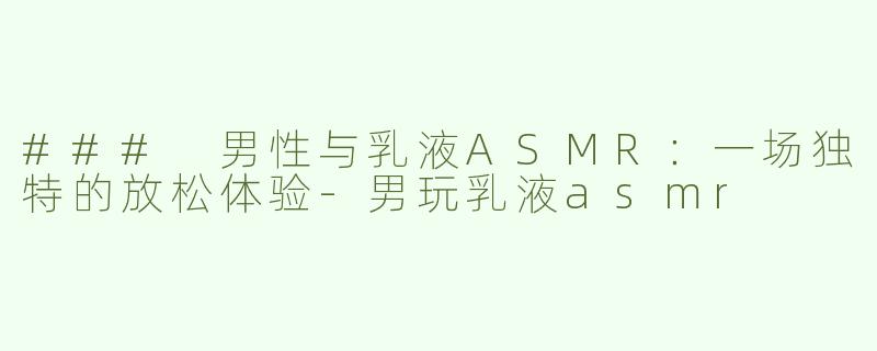 ### 男性与乳液ASMR：一场独特的放松体验-男玩乳液asmr