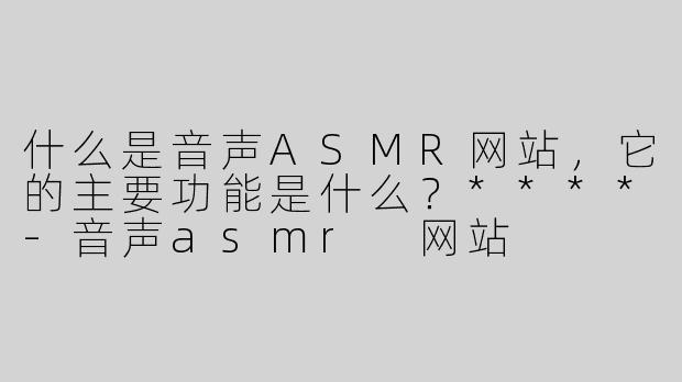 什么是音声ASMR网站，它的主要功能是什么？****