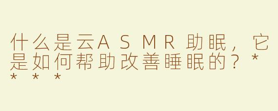什么是云ASMR助眠，它是如何帮助改善睡眠的？****
