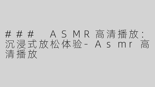 ### ASMR高清播放：沉浸式放松体验-Asmr高清播放