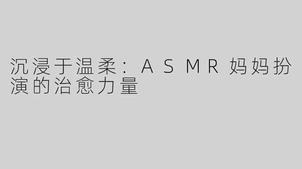 沉浸于温柔：ASMR妈妈扮演的治愈力量