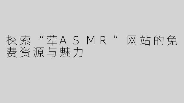 探索“荤ASMR”网站的免费资源与魅力