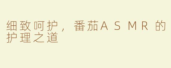 细致呵护，番茄ASMR的护理之道
