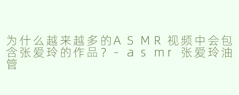 为什么越来越多的ASMR视频中会包含张爱玲的作品？