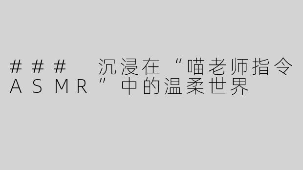 ### 沉浸在“喵老师指令ASMR”中的温柔世界