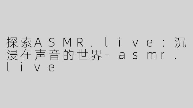 探索ASMR.live：沉浸在声音的世界