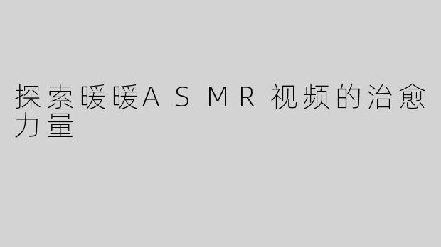 探索暖暖ASMR视频的治愈力量