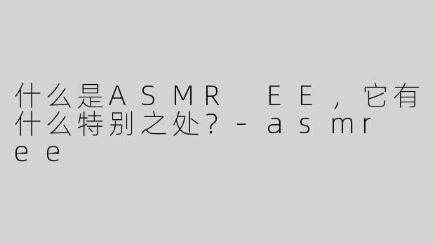 什么是ASMR EE，它有什么特别之处？