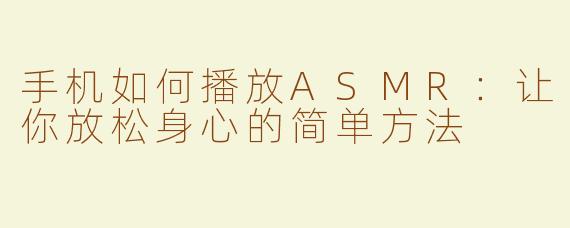 手机如何播放ASMR：让你放松身心的简单方法
