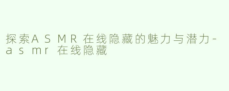 探索ASMR在线隐藏的魅力与潜力-asmr在线隐藏