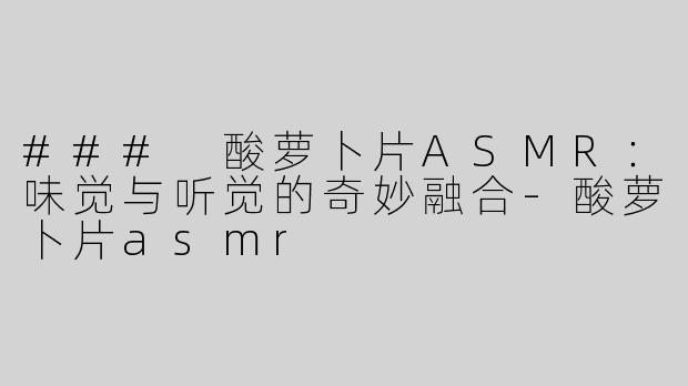 ### 酸萝卜片ASMR：味觉与听觉的奇妙融合