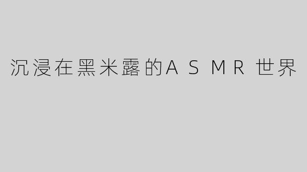 沉浸在黑米露的ASMR世界