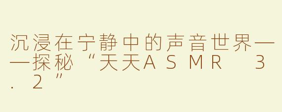 沉浸在宁静中的声音世界——探秘“天天ASMR 3.2”