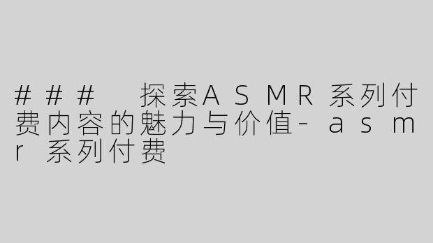### 探索ASMR系列付费内容的魅力与价值-asmr系列付费