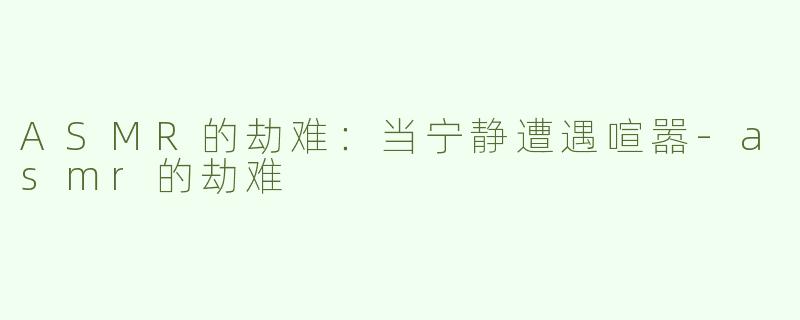 ASMR的劫难：当宁静遭遇喧嚣-asmr的劫难