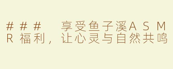 ### 享受鱼子溪ASMR福利，让心灵与自然共鸣