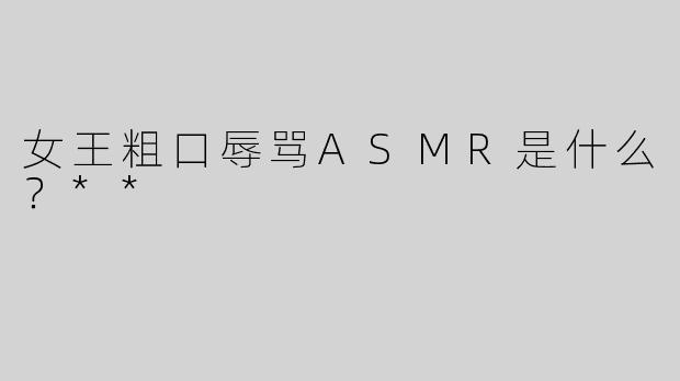 女王粗口辱骂ASMR是什么？**