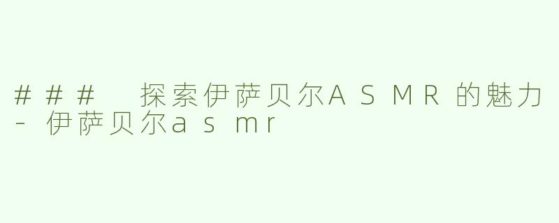 ### 探索伊萨贝尔ASMR的魅力-伊萨贝尔asmr