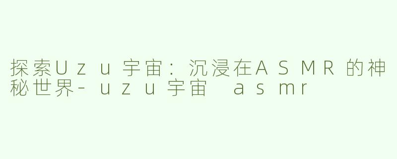 探索Uzu宇宙：沉浸在ASMR的神秘世界-uzu宇宙 asmr