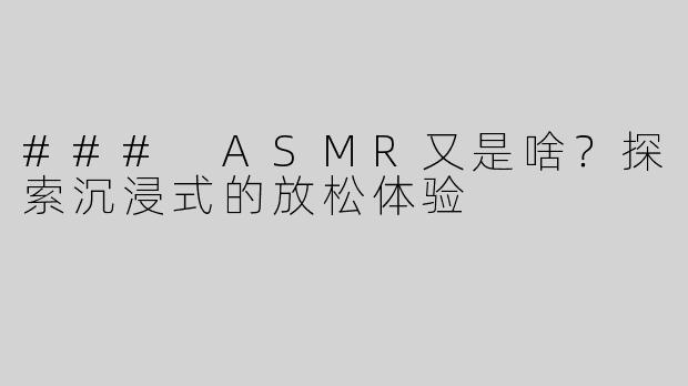 ### ASMR又是啥？探索沉浸式的放松体验