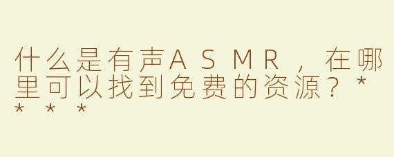 什么是有声ASMR，在哪里可以找到免费的资源？****