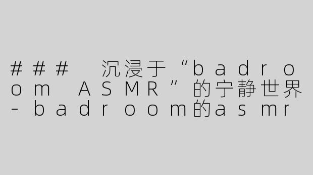 ### 沉浸于“badroom ASMR”的宁静世界-badroom的asmr