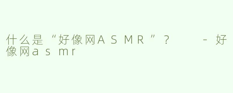 什么是“好像网ASMR”？  
