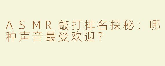 ASMR敲打排名探秘：哪种声音最受欢迎？