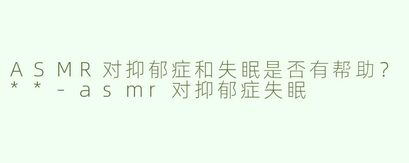 ASMR对抑郁症和失眠是否有帮助？**