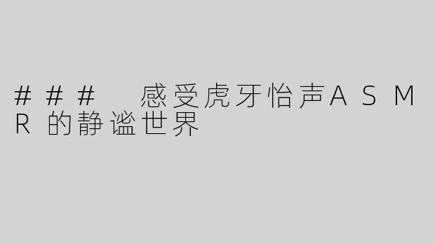 ### 感受虎牙怡声ASMR的静谧世界