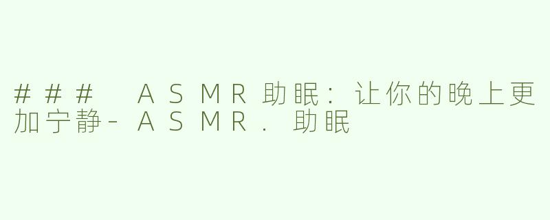 ### ASMR助眠：让你的晚上更加宁静-ASMR.助眠