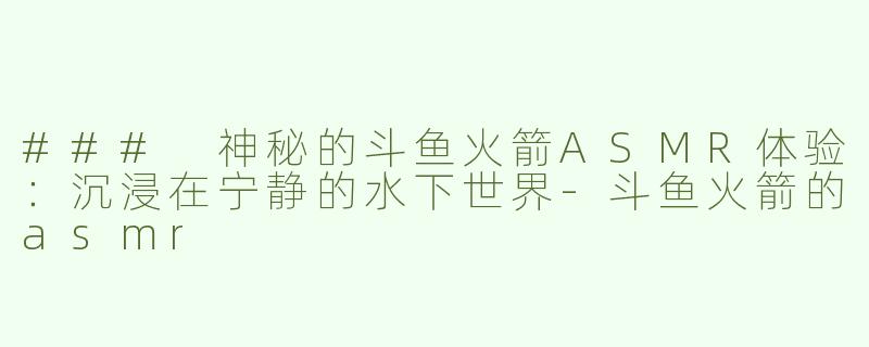 ### 神秘的斗鱼火箭ASMR体验：沉浸在宁静的水下世界