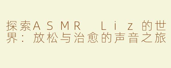 探索ASMR Liz的世界：放松与治愈的声音之旅