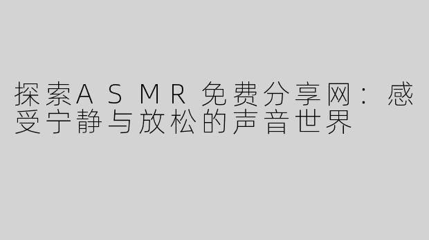 探索ASMR免费分享网：感受宁静与放松的声音世界