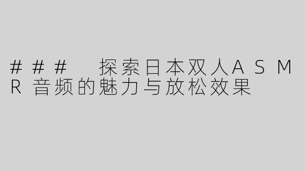 ### 探索日本双人ASMR音频的魅力与放松效果