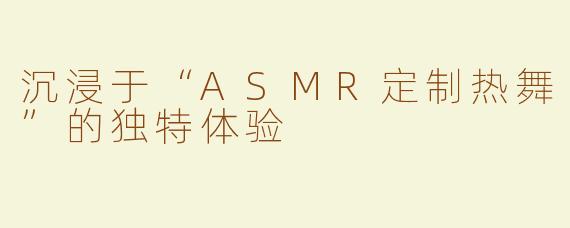 沉浸于“ASMR定制热舞”的独特体验