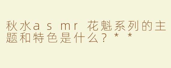秋水asmr花魁系列的主题和特色是什么？**