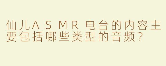 仙儿ASMR电台的内容主要包括哪些类型的音频？