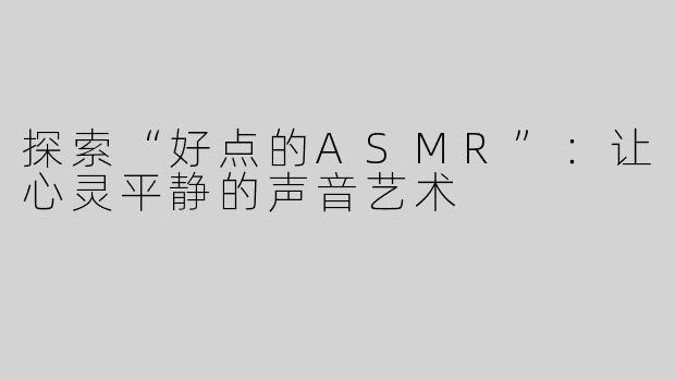 探索“好点的ASMR”：让心灵平静的声音艺术