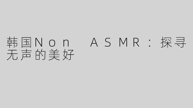 韩国Non ASMR：探寻无声的美好