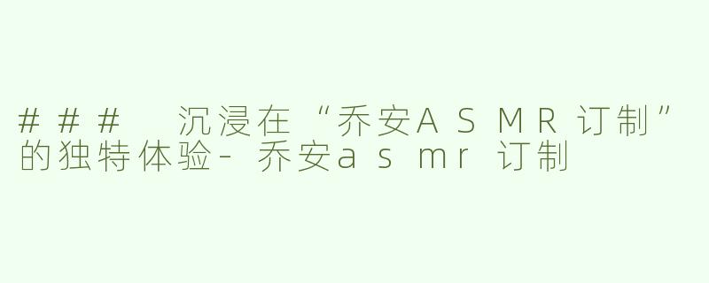 ### 沉浸在“乔安ASMR订制”的独特体验