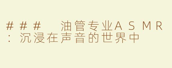 ### 油管专业ASMR：沉浸在声音的世界中