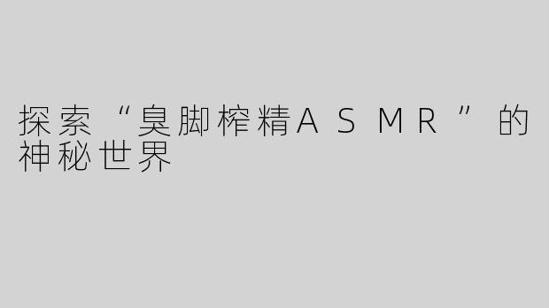 探索“臭脚榨精ASMR”的神秘世界