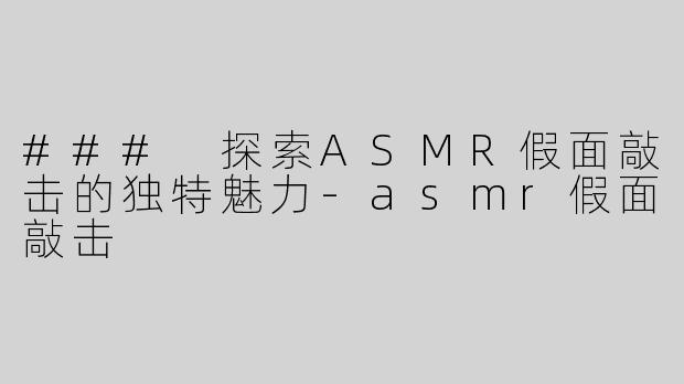 ### 探索ASMR假面敲击的独特魅力-asmr假面敲击